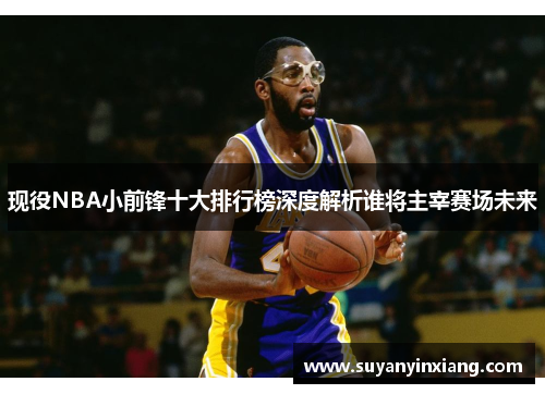 现役NBA小前锋十大排行榜深度解析谁将主宰赛场未来